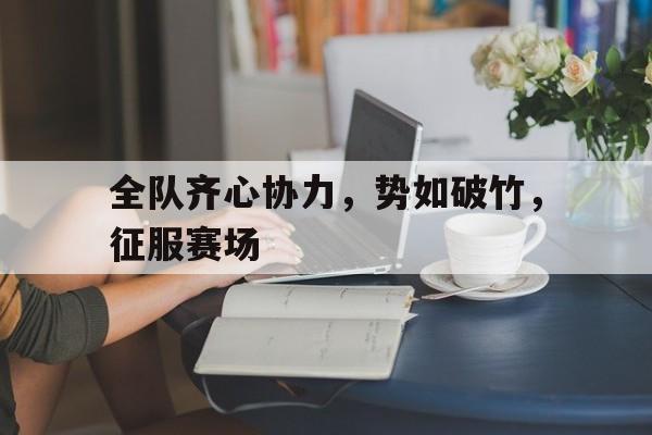 od体育新闻-全队齐心协力，势如破竹，征服赛场的简单介绍